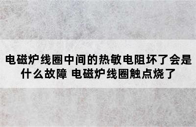 电磁炉线圈中间的热敏电阻坏了会是什么故障 电磁炉线圈触点烧了